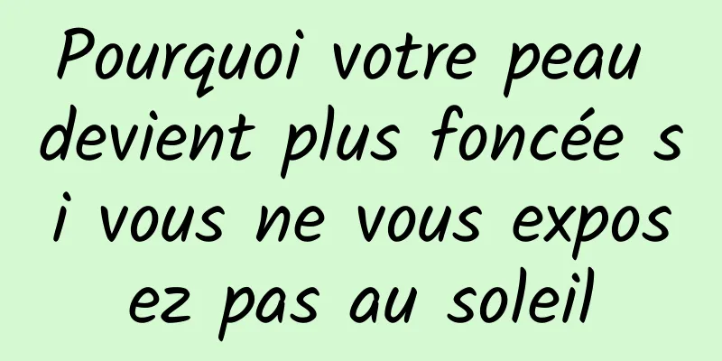 Pourquoi votre peau devient plus foncée si vous ne vous exposez pas au soleil