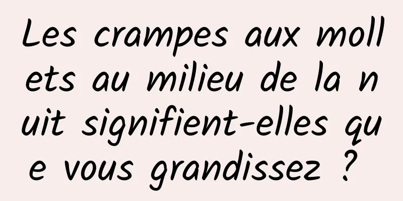 Les crampes aux mollets au milieu de la nuit signifient-elles que vous grandissez ? 