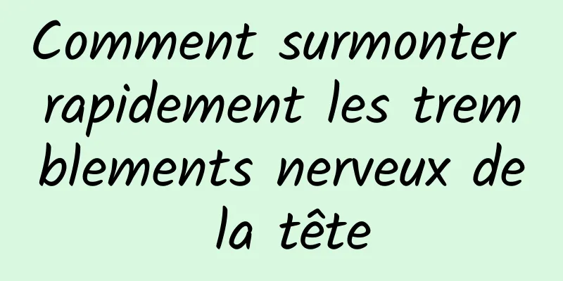 Comment surmonter rapidement les tremblements nerveux de la tête