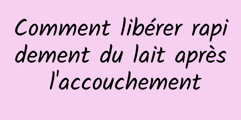 Comment libérer rapidement du lait après l'accouchement