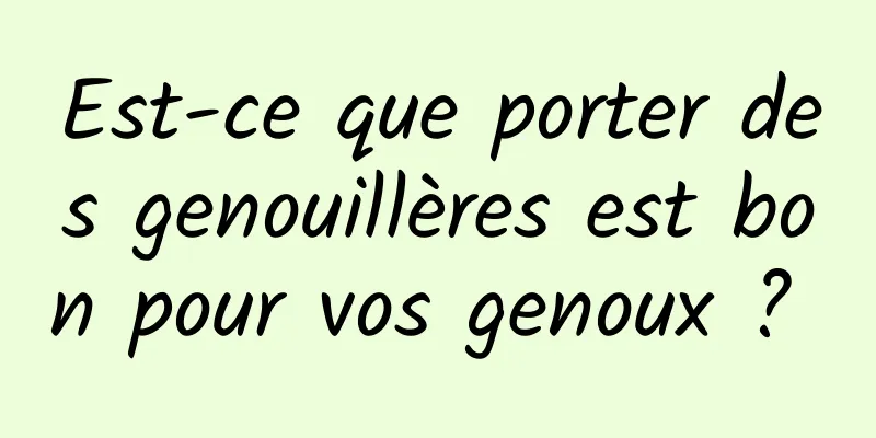 Est-ce que porter des genouillères est bon pour vos genoux ? 