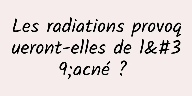 Les radiations provoqueront-elles de l'acné ? 