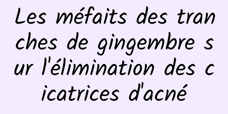Les méfaits des tranches de gingembre sur l'élimination des cicatrices d'acné