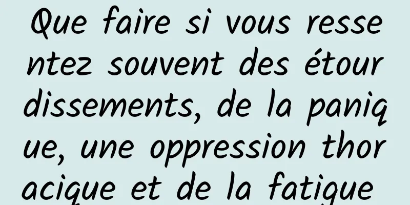 Que faire si vous ressentez souvent des étourdissements, de la panique, une oppression thoracique et de la fatigue 