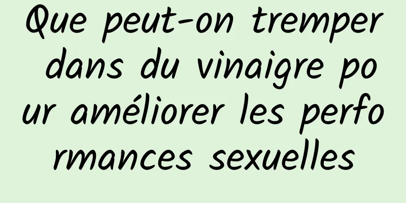 Que peut-on tremper dans du vinaigre pour améliorer les performances sexuelles