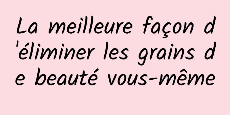 La meilleure façon d'éliminer les grains de beauté vous-même