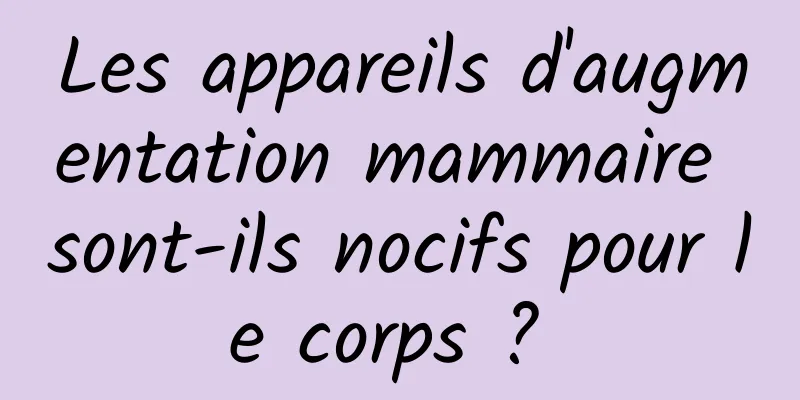 Les appareils d'augmentation mammaire sont-ils nocifs pour le corps ? 