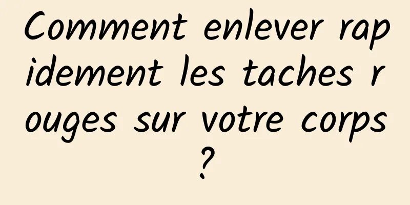 Comment enlever rapidement les taches rouges sur votre corps ? 