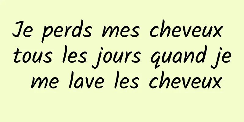Je perds mes cheveux tous les jours quand je me lave les cheveux