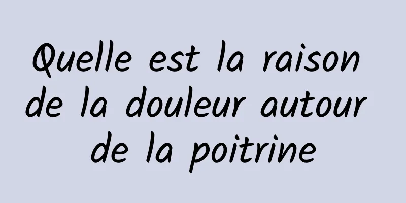 Quelle est la raison de la douleur autour de la poitrine