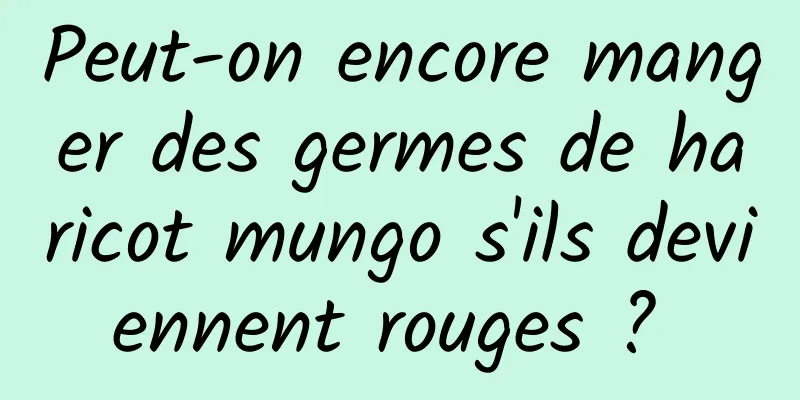 Peut-on encore manger des germes de haricot mungo s'ils deviennent rouges ? 