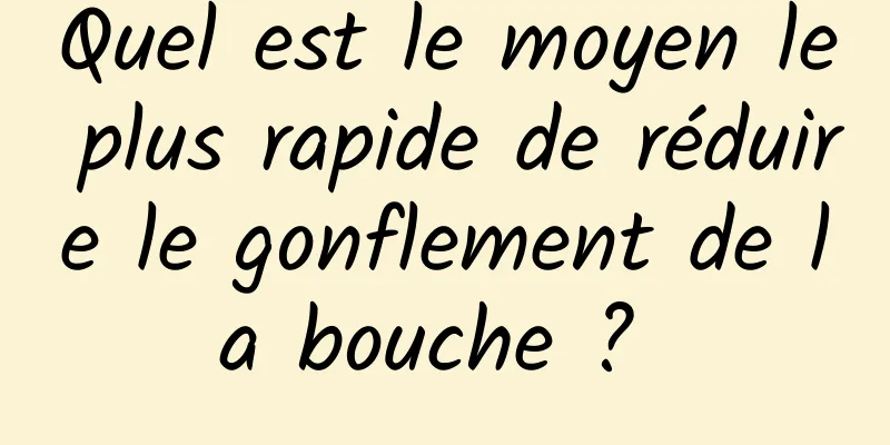 Quel est le moyen le plus rapide de réduire le gonflement de la bouche ? 