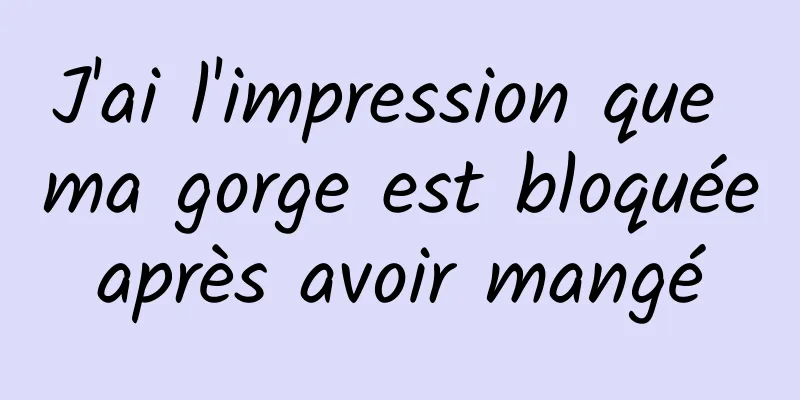 J'ai l'impression que ma gorge est bloquée après avoir mangé 