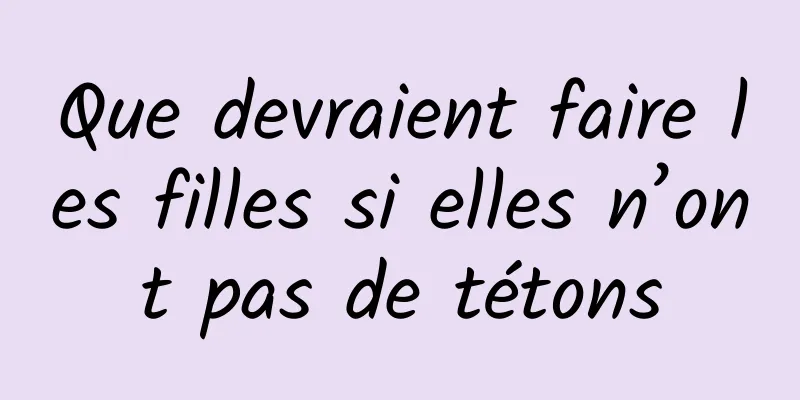 Que devraient faire les filles si elles n’ont pas de tétons