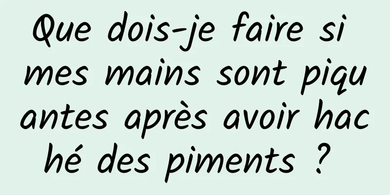 Que dois-je faire si mes mains sont piquantes après avoir haché des piments ? 