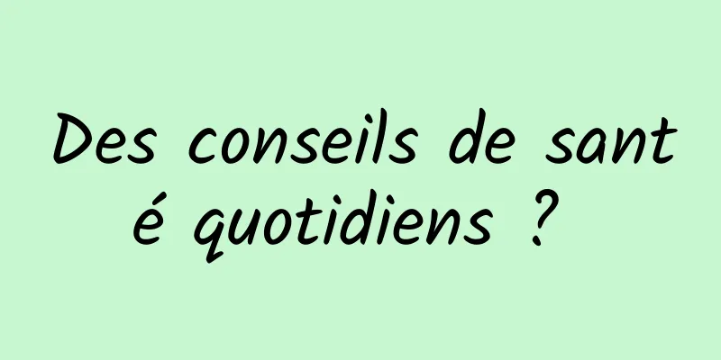 Des conseils de santé quotidiens ? 