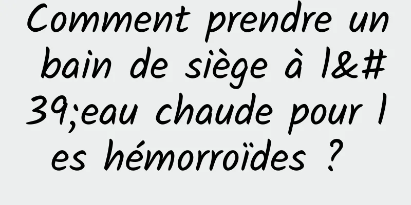 Comment prendre un bain de siège à l'eau chaude pour les hémorroïdes ? 