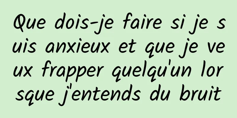 Que dois-je faire si je suis anxieux et que je veux frapper quelqu'un lorsque j'entends du bruit