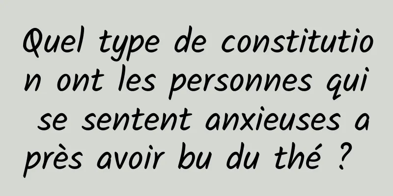 Quel type de constitution ont les personnes qui se sentent anxieuses après avoir bu du thé ? 