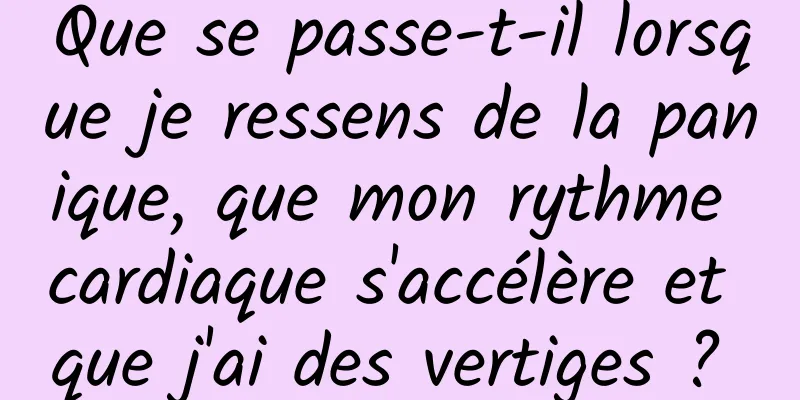 Que se passe-t-il lorsque je ressens de la panique, que mon rythme cardiaque s'accélère et que j'ai des vertiges ? 
