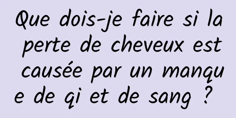 Que dois-je faire si la perte de cheveux est causée par un manque de qi et de sang ? 