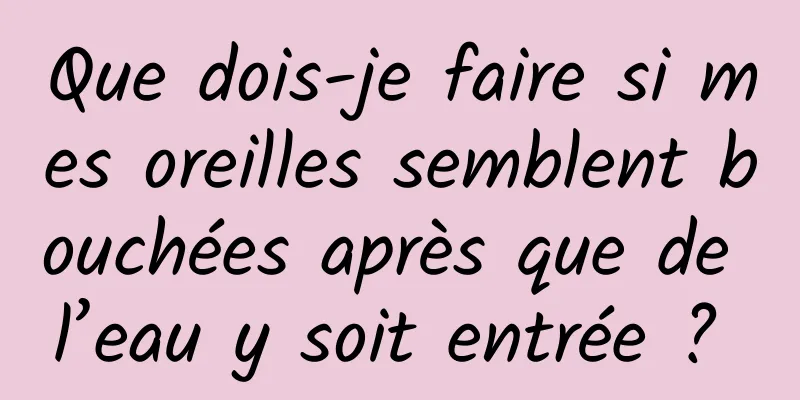Que dois-je faire si mes oreilles semblent bouchées après que de l’eau y soit entrée ? 