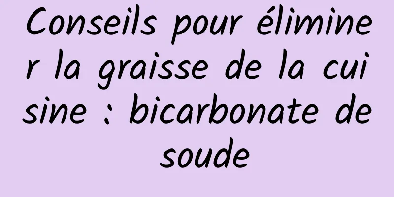 Conseils pour éliminer la graisse de la cuisine : bicarbonate de soude