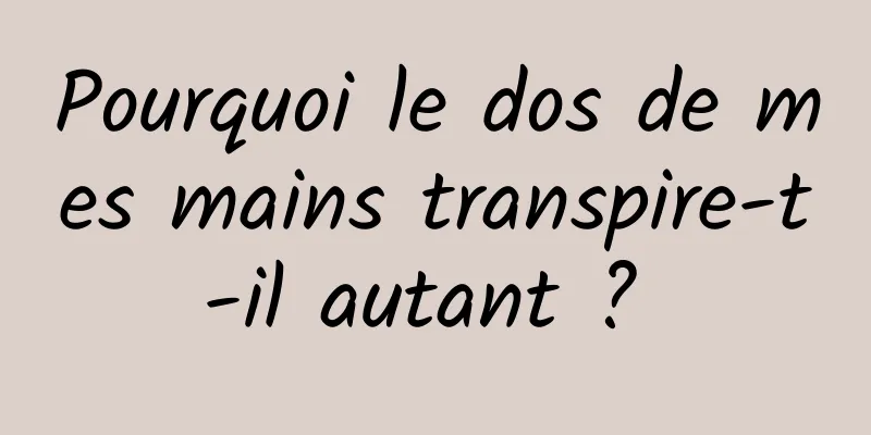 Pourquoi le dos de mes mains transpire-t-il autant ? 