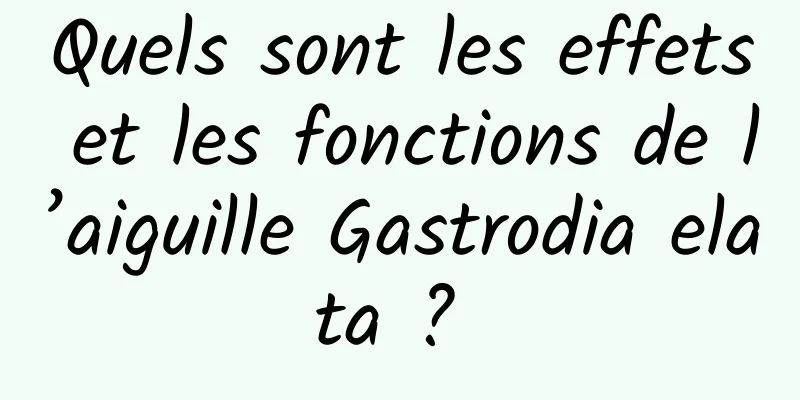 Quels sont les effets et les fonctions de l’aiguille Gastrodia elata ? 
