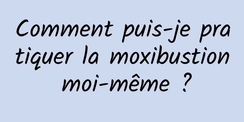 Comment puis-je pratiquer la moxibustion moi-même ?