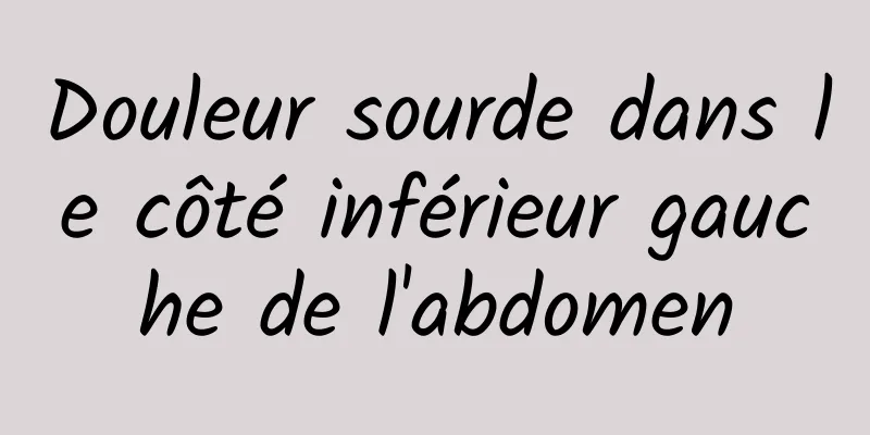 Douleur sourde dans le côté inférieur gauche de l'abdomen