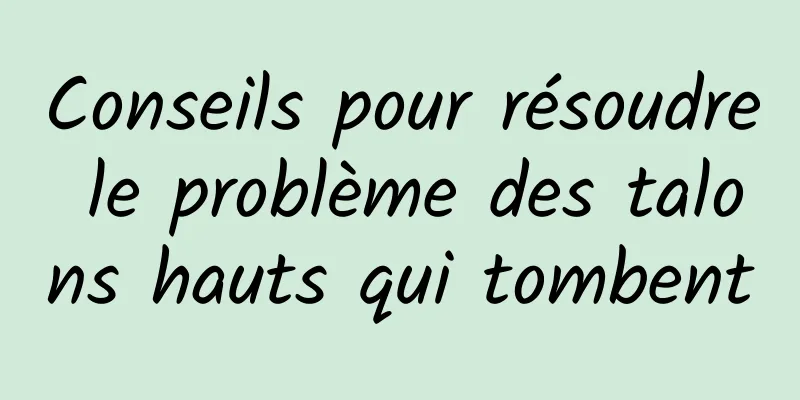 Conseils pour résoudre le problème des talons hauts qui tombent