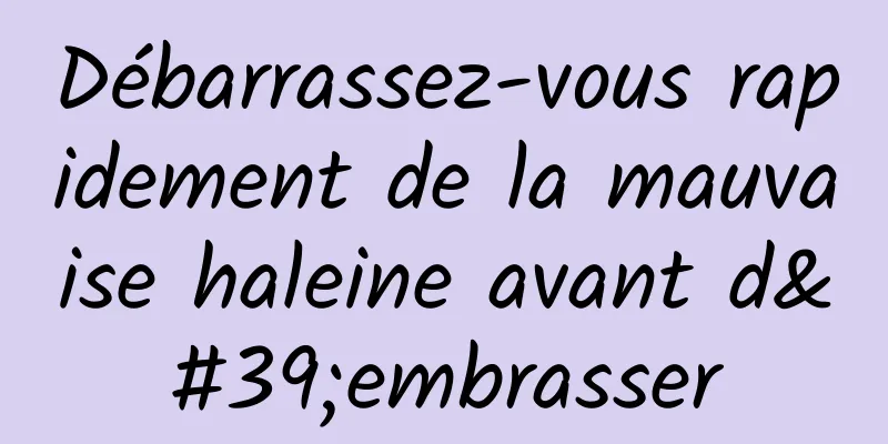 Débarrassez-vous rapidement de la mauvaise haleine avant d'embrasser