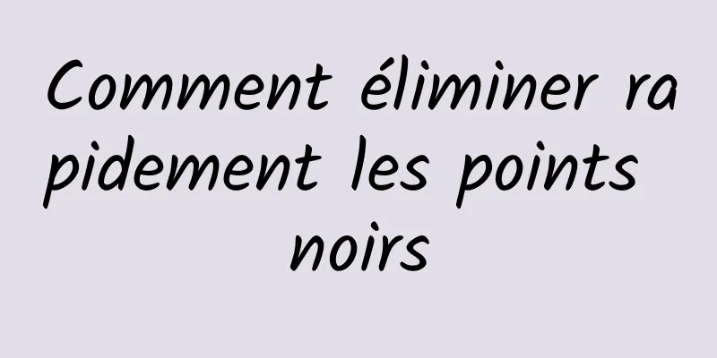 Comment éliminer rapidement les points noirs