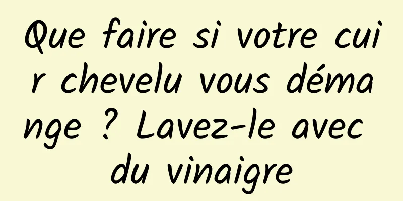 Que faire si votre cuir chevelu vous démange ? Lavez-le avec du vinaigre