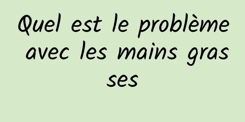 Quel est le problème avec les mains grasses
