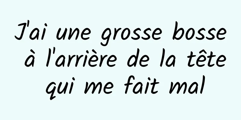 J'ai une grosse bosse à l'arrière de la tête qui me fait mal