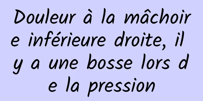 Douleur à la mâchoire inférieure droite, il y a une bosse lors de la pression
