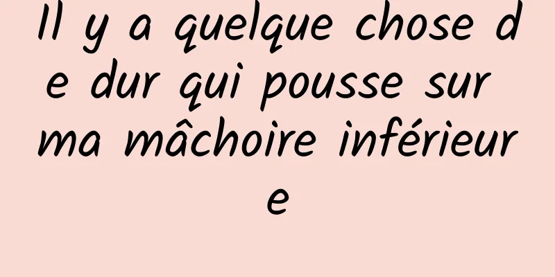 Il y a quelque chose de dur qui pousse sur ma mâchoire inférieure