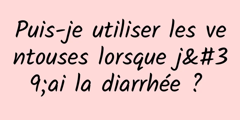Puis-je utiliser les ventouses lorsque j'ai la diarrhée ? 