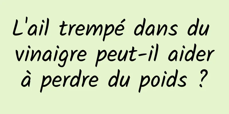 L'ail trempé dans du vinaigre peut-il aider à perdre du poids ? 