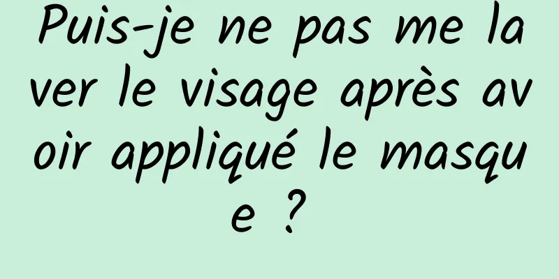 Puis-je ne pas me laver le visage après avoir appliqué le masque ? 