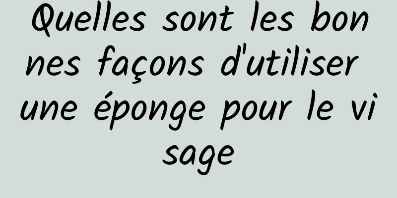 Quelles sont les bonnes façons d'utiliser une éponge pour le visage