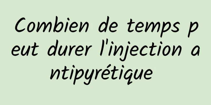 Combien de temps peut durer l'injection antipyrétique 