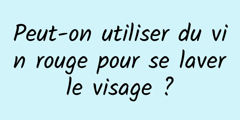 Peut-on utiliser du vin rouge pour se laver le visage ? 