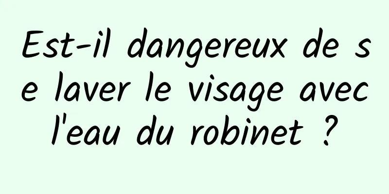 Est-il dangereux de se laver le visage avec l'eau du robinet ? 
