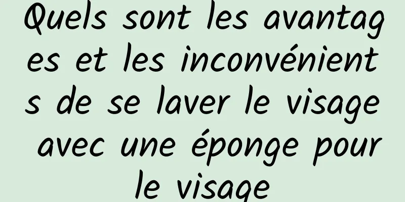 Quels sont les avantages et les inconvénients de se laver le visage avec une éponge pour le visage 