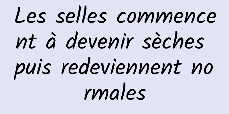 Les selles commencent à devenir sèches puis redeviennent normales