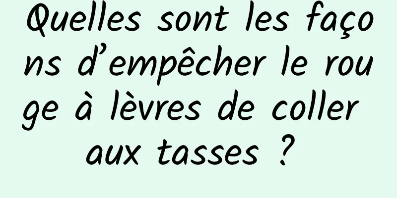 Quelles sont les façons d’empêcher le rouge à lèvres de coller aux tasses ? 