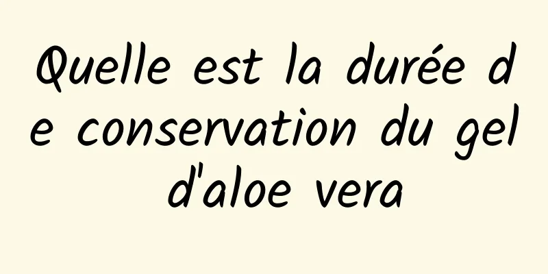 Quelle est la durée de conservation du gel d'aloe vera
